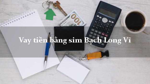 Vay tiền bằng sim Bạch Long Vĩ Hải Phòng Vay tiền bằng sim Bạch Long Vĩ Hải Phòng