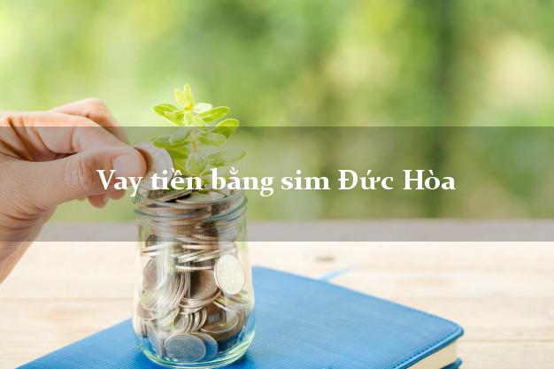 Vay tiền bằng sim Đức Hòa Long An Vay tiền bằng sim Đức Hòa Long An