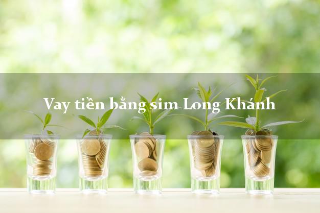 Vay tiền bằng sim Long Khánh Đồng Nai Vay tiền bằng sim Long Khánh Đồng Nai