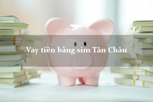 Vay tiền bằng sim Tân Châu An Giang Vay tiền bằng sim Tân Châu An Giang