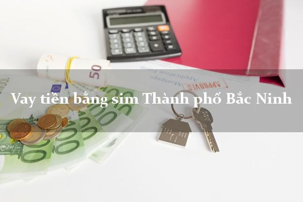 Vay tiền bằng sim Thành phố Bắc Ninh Vay tiền bằng sim Thành phố Bắc Ninh