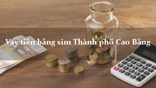 Vay tiền bằng sim Thành phố Cao Bằng Vay tiền bằng sim Thành phố Cao Bằng