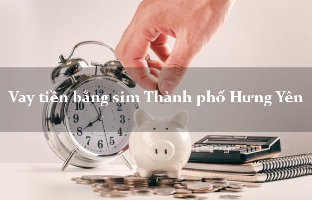 Vay tiền bằng sim Thành phố Hưng Yên Vay tiền bằng sim Thành phố Hưng Yên