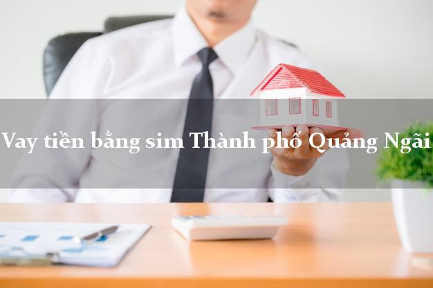 Vay tiền bằng sim Thành phố Quảng Ngãi Vay tiền bằng sim Thành phố Quảng Ngãi