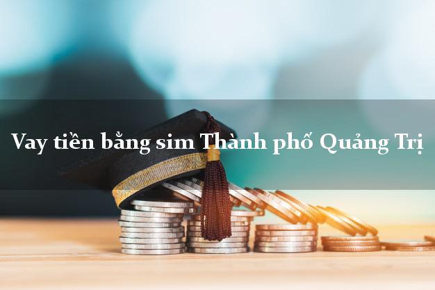 Vay tiền bằng sim Thành phố Quảng Trị Vay tiền bằng sim Thành phố Quảng Trị