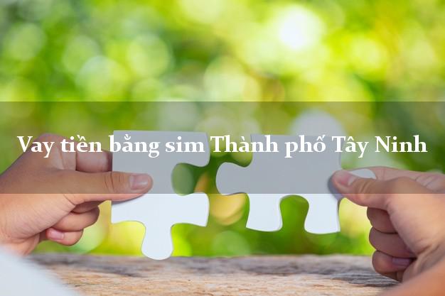Vay tiền bằng sim Thành phố Tây Ninh Vay tiền bằng sim Thành phố Tây Ninh