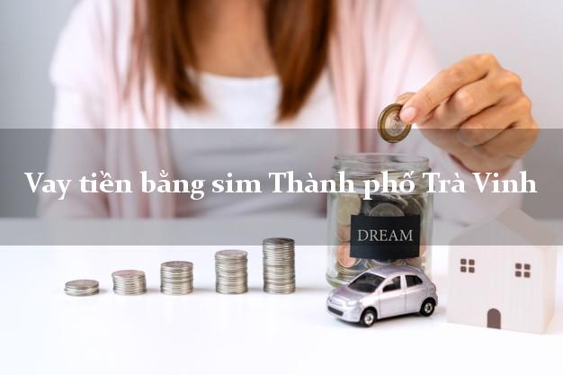 Vay tiền bằng sim Thành phố Trà Vinh Vay tiền bằng sim Thành phố Trà Vinh