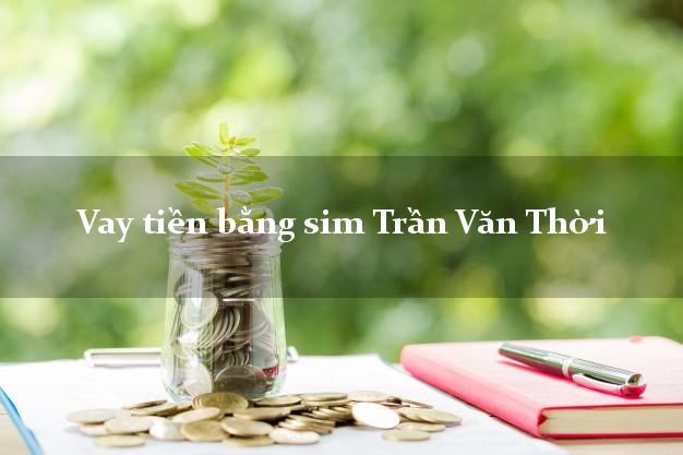 Vay tiền bằng sim Trần Văn Thời Cà Mau Vay tiền bằng sim Trần Văn Thời Cà Mau