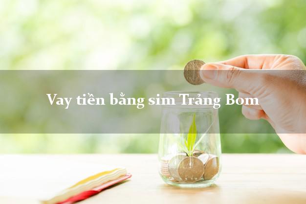 Vay tiền bằng sim Trảng Bom Đồng Nai Vay tiền bằng sim Trảng Bom Đồng Nai