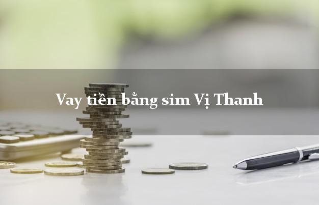 Vay tiền bằng sim Vị Thanh Hậu Giang Vay tiền bằng sim Vị Thanh Hậu Giang