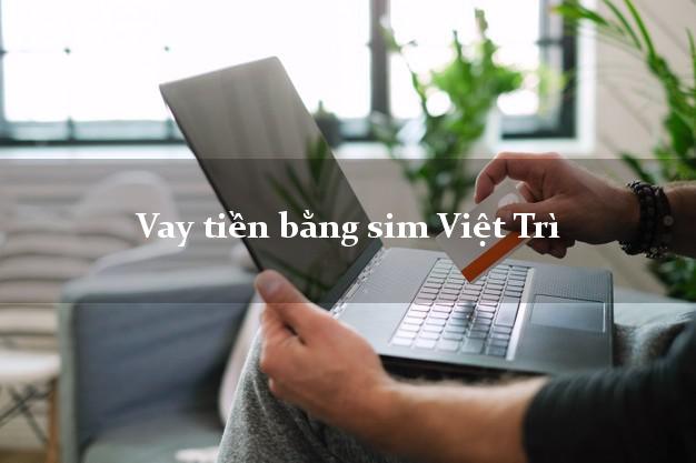 Vay tiền bằng sim Việt Trì Phú Thọ Vay tiền bằng sim Việt Trì Phú Thọ